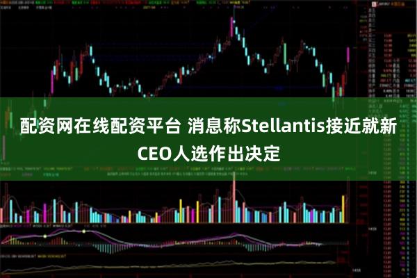 配资网在线配资平台 消息称Stellantis接近就新CEO人选作出决定