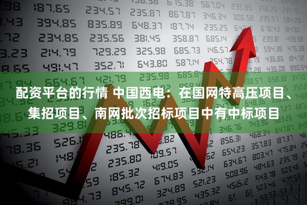 配资平台的行情 中国西电：在国网特高压项目、集招项目、南网批次招标项目中有中标项目
