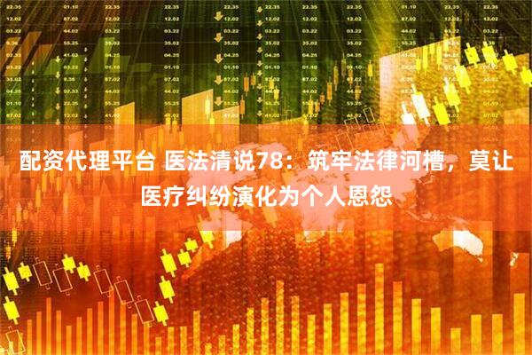 配资代理平台 医法清说78：筑牢法律河槽，莫让医疗纠纷演化为个人恩怨