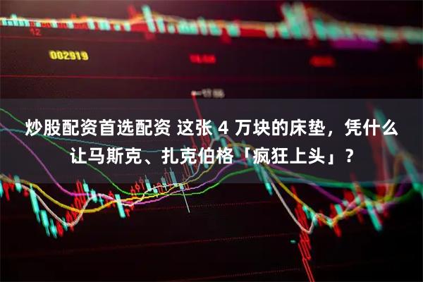 炒股配资首选配资 这张 4 万块的床垫，凭什么让马斯克、扎克伯格「疯狂上头」？