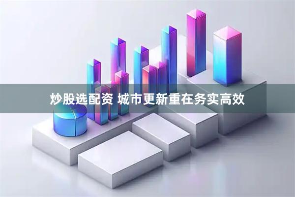 炒股选配资 城市更新重在务实高效