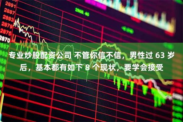 专业炒股配资公司 不管你信不信，男性过 63 岁后，基本都有如下 8 个现状，要学会接受