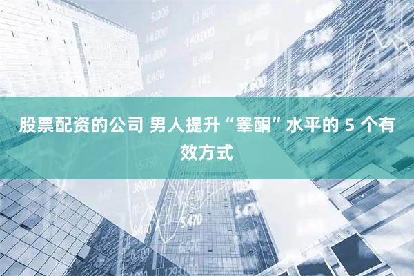 股票配资的公司 男人提升“睾酮”水平的 5 个有效方式