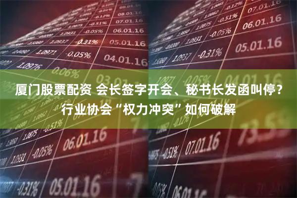 厦门股票配资 会长签字开会、秘书长发函叫停？行业协会“权力冲突”如何破解
